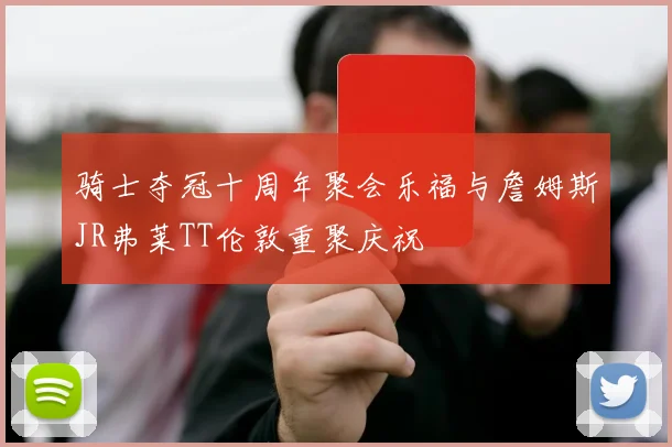骑士夺冠十周年聚会乐福与詹姆斯JR弗莱TT伦敦重聚庆祝