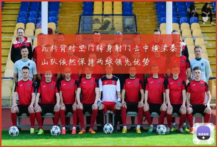 瓦科背对空门转身射门击中横梁泰山队依然保持两球领先优势