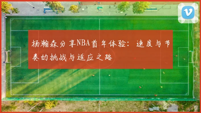 杨瀚森分享NBA首年体验：速度与节奏的挑战与适应之路