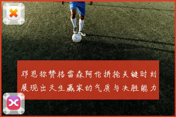 邓恩称赞格雷森阿伦拼抢关键时刻展现出天生赢家的气质与决胜能力