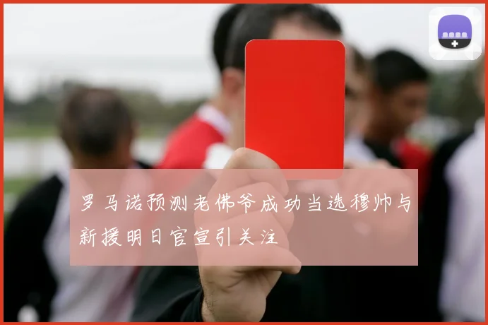罗马诺预测老佛爷成功当选穆帅与新援明日官宣引关注