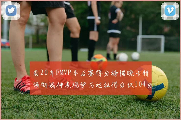 前20年FMVP季后赛得分榜揭晓卡特领衔战神表现伊戈达拉得分仅104分
