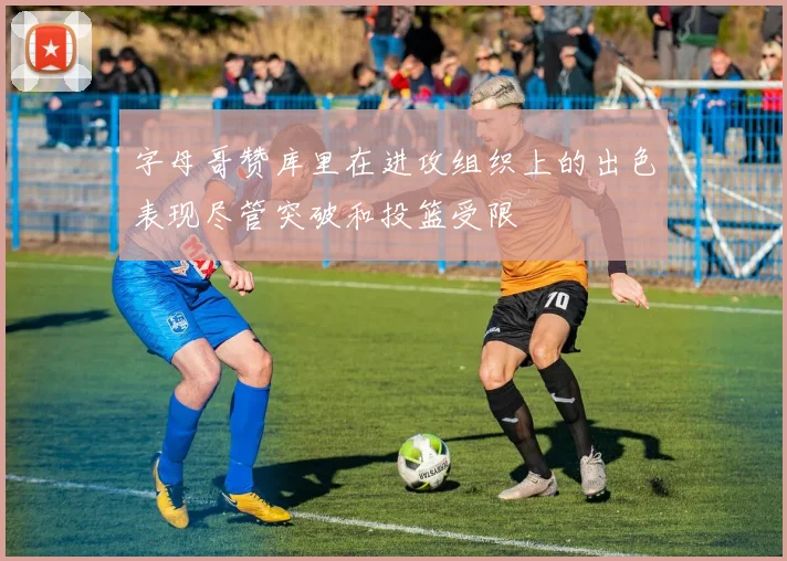 字母哥赞库里在进攻组织上的出色表现尽管突破和投篮受限