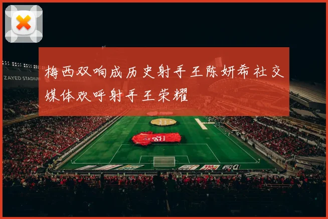 梅西双响成历史射手王陈妍希社交媒体欢呼射手王荣耀