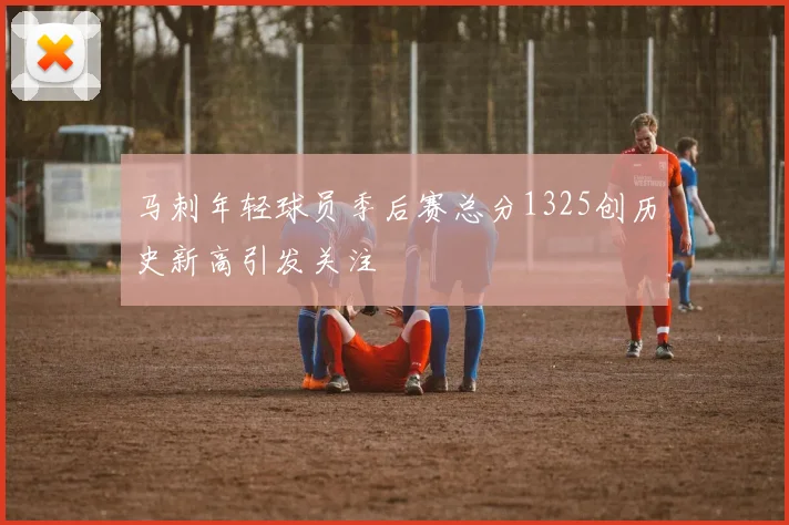 马刺年轻球员季后赛总分1325创历史新高引发关注