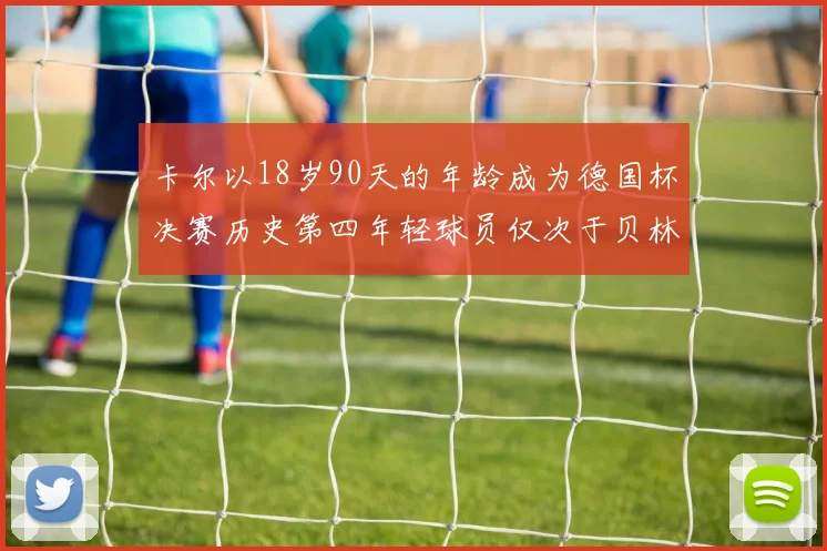 卡尔以18岁90天的年龄成为德国杯决赛历史第四年轻球员仅次于贝林等人