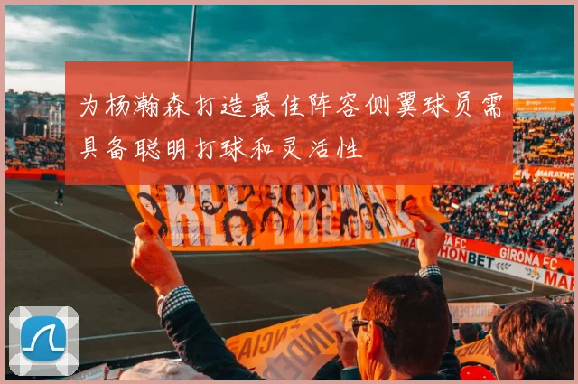 为杨瀚森打造最佳阵容侧翼球员需具备聪明打球和灵活性