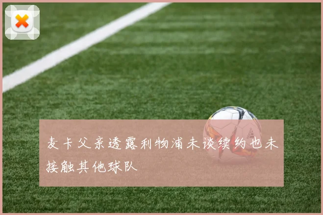 麦卡父亲透露利物浦未谈续约也未接触其他球队