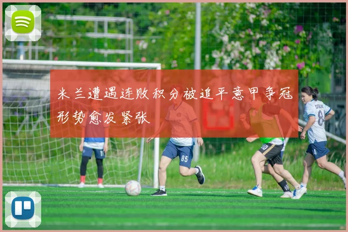 米兰遭遇连败积分被追平意甲争冠形势愈发紧张