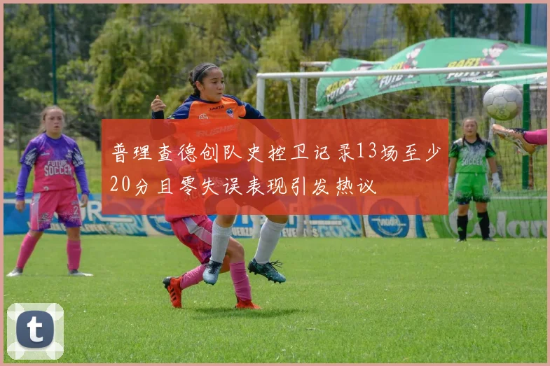 普理查德创队史控卫记录13场至少20分且零失误表现引发热议