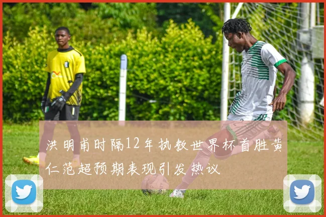 洪明甫时隔12年执教世界杯首胜黄仁范超预期表现引发热议