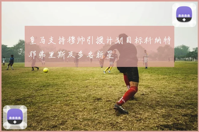 皇马支持穆帅引援计划目标科纳特邓弗里斯及多名新星