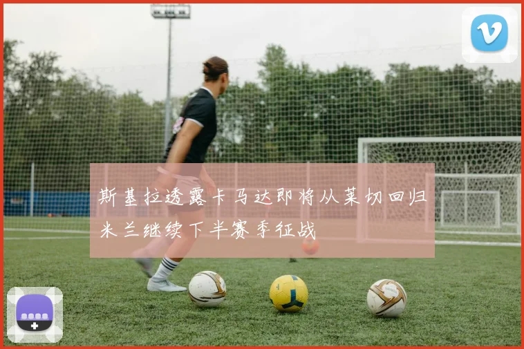 斯基拉透露卡马达即将从莱切回归米兰继续下半赛季征战