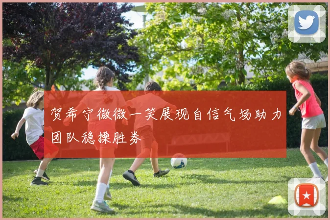 贺希宁微微一笑展现自信气场助力团队稳操胜券