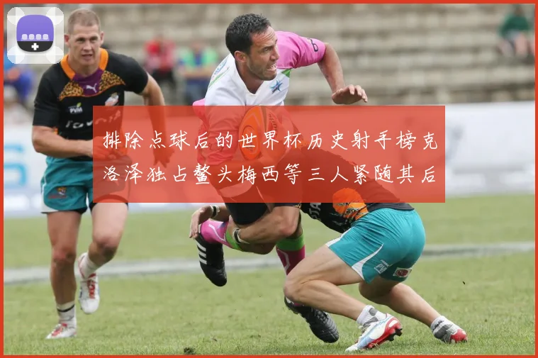 排除点球后的世界杯历史射手榜克洛泽独占鳌头梅西等三人紧随其后