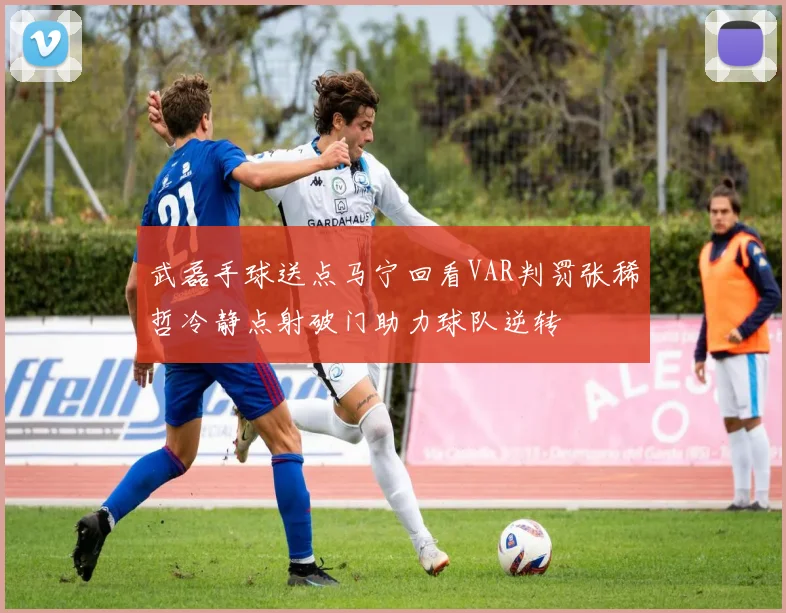 武磊手球送点马宁回看VAR判罚张稀哲冷静点射破门助力球队逆转